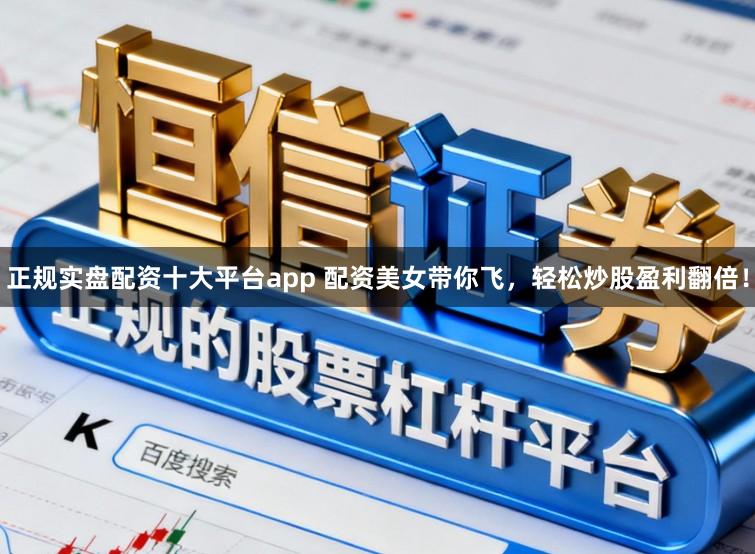 正规实盘配资十大平台app 配资美女带你飞，轻松炒股盈利翻倍！