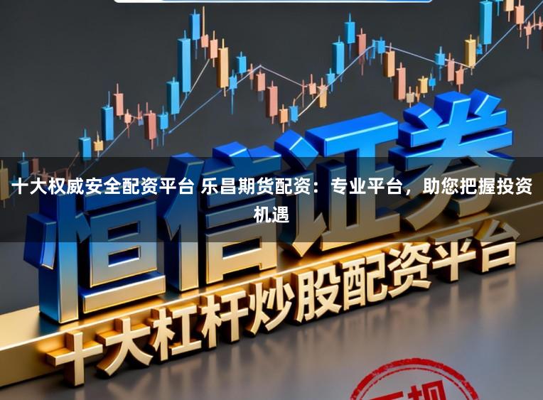 十大权威安全配资平台 乐昌期货配资：专业平台，助您把握投资机遇