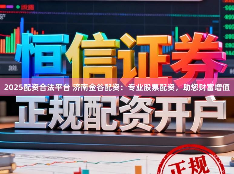 2025配资合法平台 济南金谷配资：专业股票配资，助您财富增值