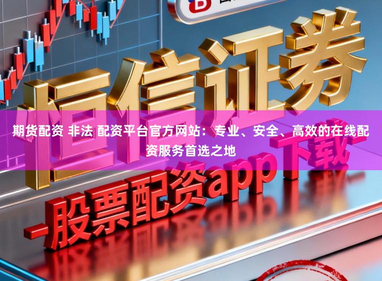 期货配资 非法 配资平台官方网站：专业、安全、高效的在线配资服务首选之地