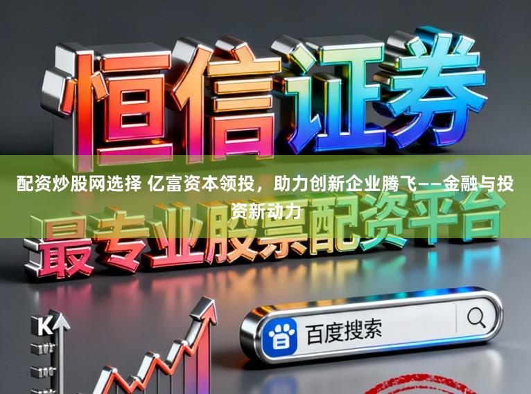 配资炒股网选择 亿富资本领投，助力创新企业腾飞——金融与投资新动力