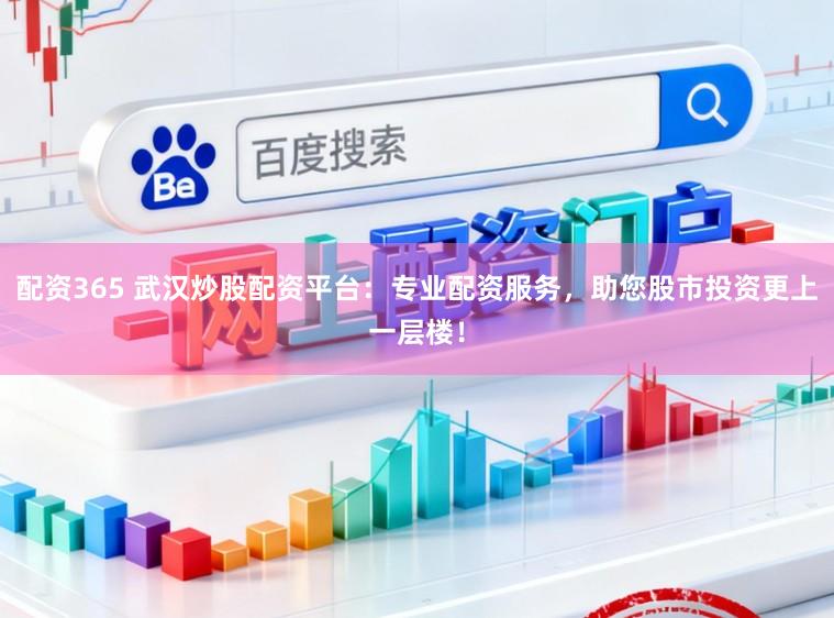 配资365 武汉炒股配资平台：专业配资服务，助您股市投资更上一层楼！