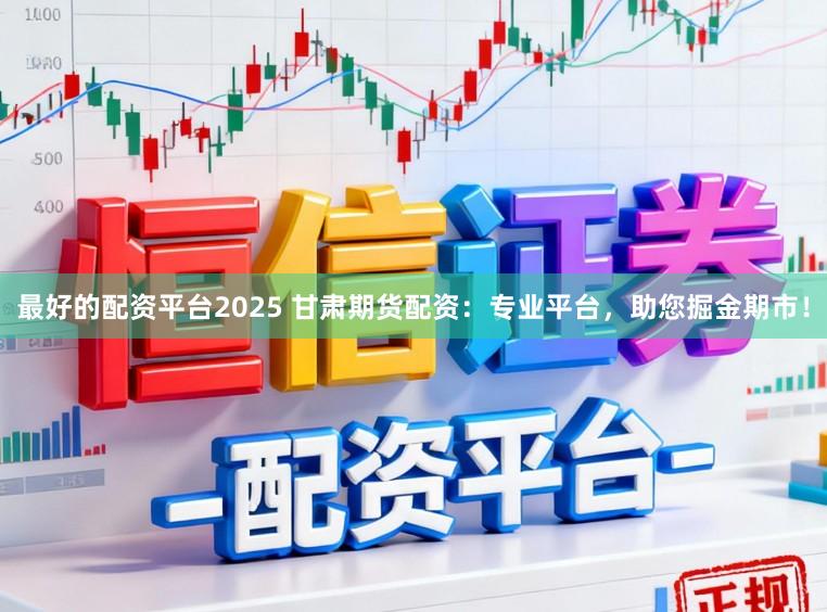 最好的配资平台2025 甘肃期货配资：专业平台，助您掘金期市！