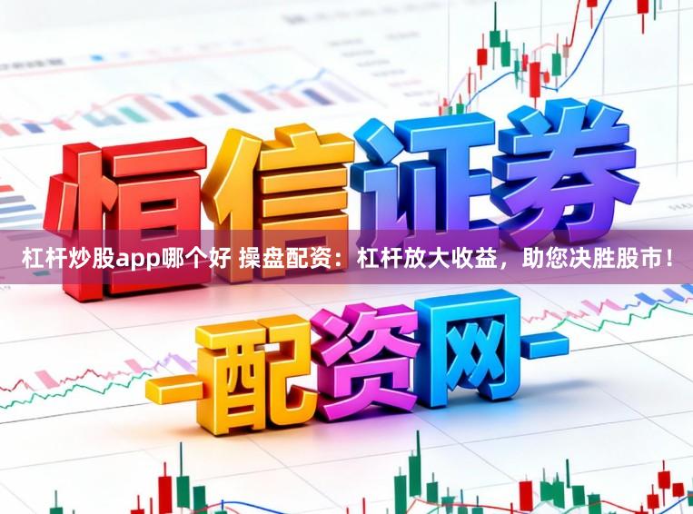 杠杆炒股app哪个好 操盘配资：杠杆放大收益，助您决胜股市！